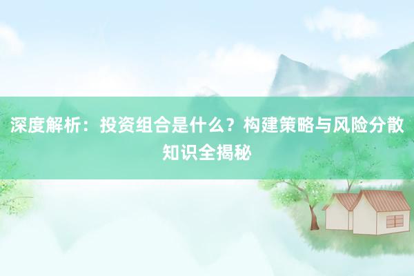 深度解析：投资组合是什么？构建策略与风险分散知识全揭秘