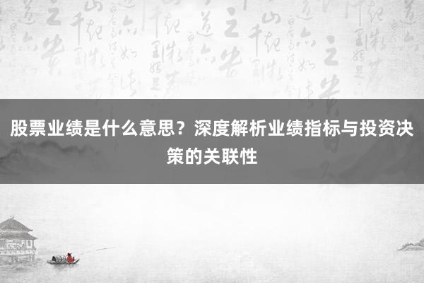 股票业绩是什么意思？深度解析业绩指标与投资决策的关联性