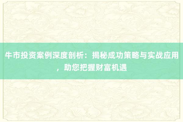 牛市投资案例深度剖析：揭秘成功策略与实战应用，助您把握财富机遇