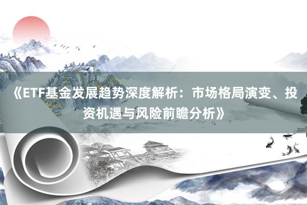 《ETF基金发展趋势深度解析:市场格局演变、投资机遇与风险前瞻分析》