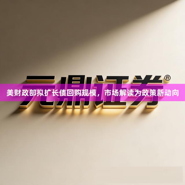 美财政部拟扩长债回购规模，市场解读为政策新动向