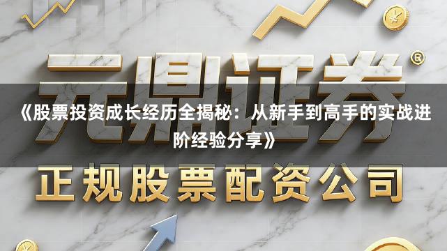 《股票投资成长经历全揭秘：从新手到高手的实战进阶经验分享》