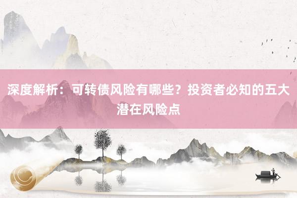 深度解析：可转债风险有哪些？投资者必知的五大潜在风险点