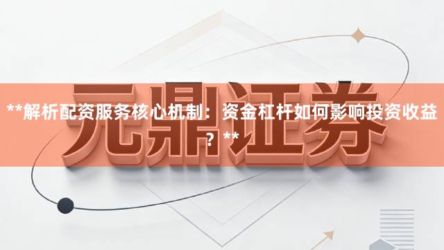 **解析配资服务核心机制：资金杠杆如何影响投资收益？**