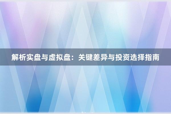 解析实盘与虚拟盘：关键差异与投资选择指南