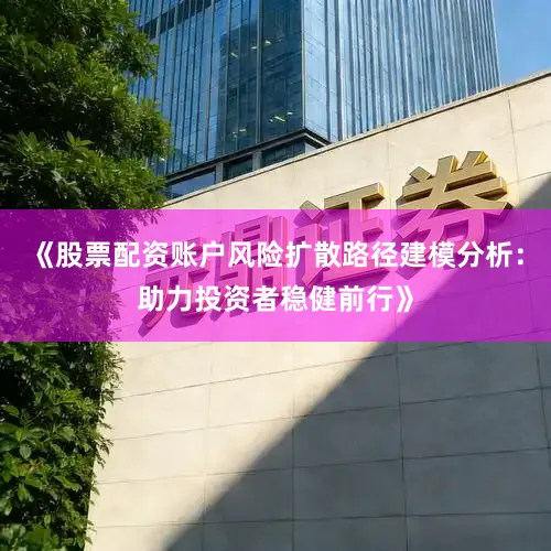 《股票配资账户风险扩散路径建模分析：助力投资者稳健前行》