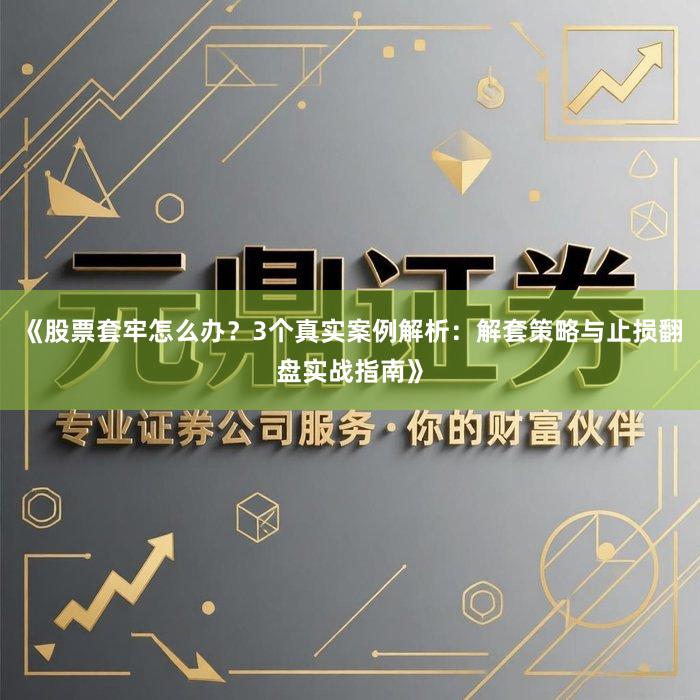 《股票套牢怎么办？3个真实案例解析：解套策略与止损翻盘实战指南》