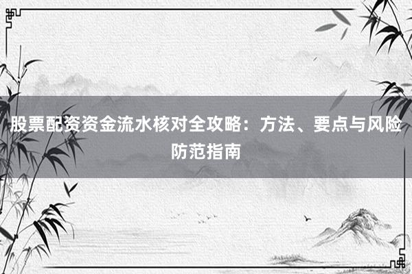 股票配资资金流水核对全攻略：方法、要点与风险防范指南