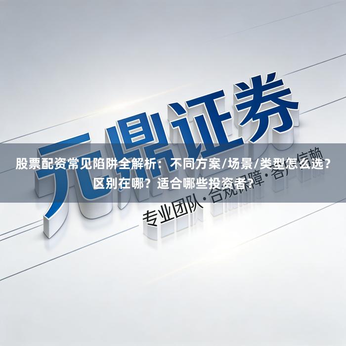 股票配资常见陷阱全解析：不同方案/场景/类型怎么选？区别在哪？适合哪些投资者？