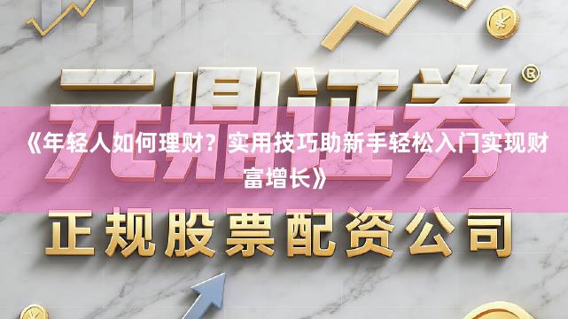 《年轻人如何理财？实用技巧助新手轻松入门实现财富增长》