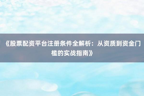 《股票配资平台注册条件全解析：从资质到资金门槛的实战指南》