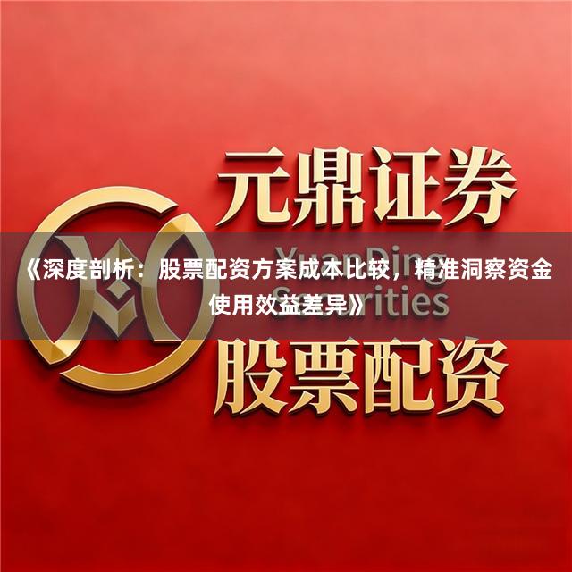《深度剖析：股票配资方案成本比较，精准洞察资金使用效益差异》