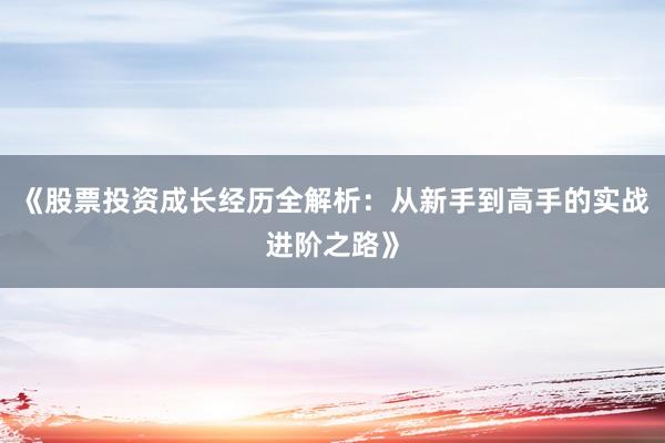 《股票投资成长经历全解析：从新手到高手的实战进阶之路》