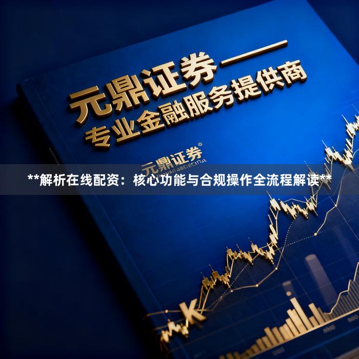 **解析在线配资：核心功能与合规操作全流程解读**