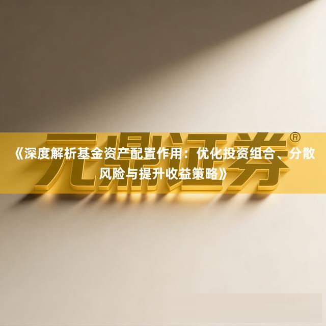《深度解析基金资产配置作用:优化投资组合、分散风险与提升收益策略》