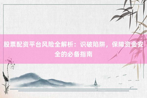 股票配资平台风险全解析：识破陷阱，保障资金安全的必备指南