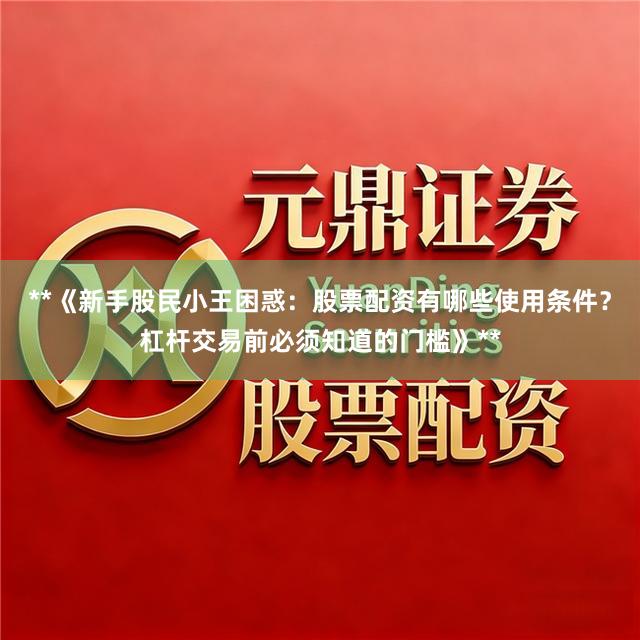 **《新手股民小王困惑：股票配资有哪些使用条件？杠杆交易前必须知道的门槛》**