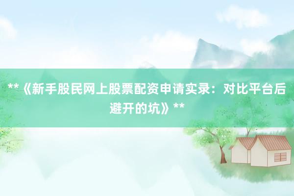 **《新手股民网上股票配资申请实录：对比平台后避开的坑》**