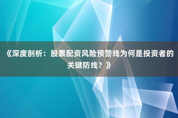 《深度剖析：股票配资风险预警线为何是投资者的关键防线？》