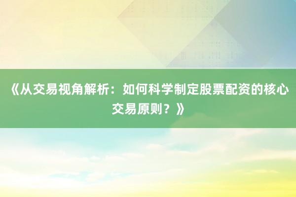 《从交易视角解析：如何科学制定股票配资的核心交易原则？》
