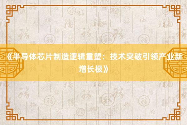 《半导体芯片制造逻辑重塑：技术突破引领产业新增长极》