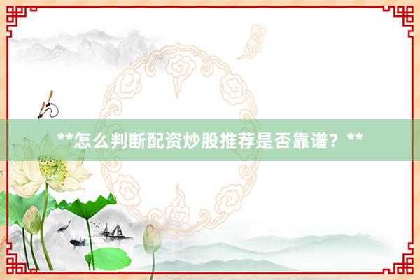 **怎么判断配资炒股推荐是否靠谱？**