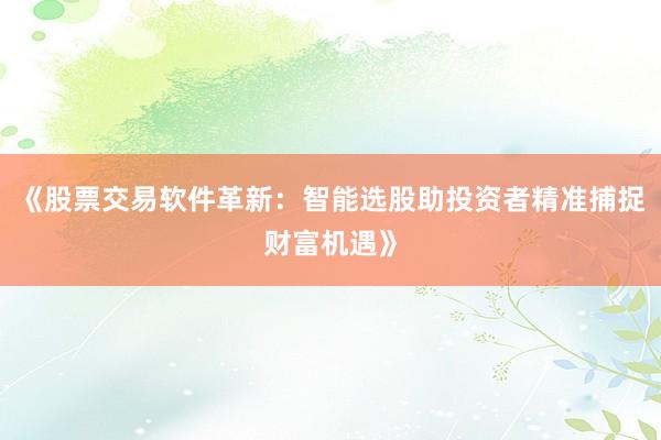 《股票交易软件革新:智能选股助投资者精准捕捉财富机遇》