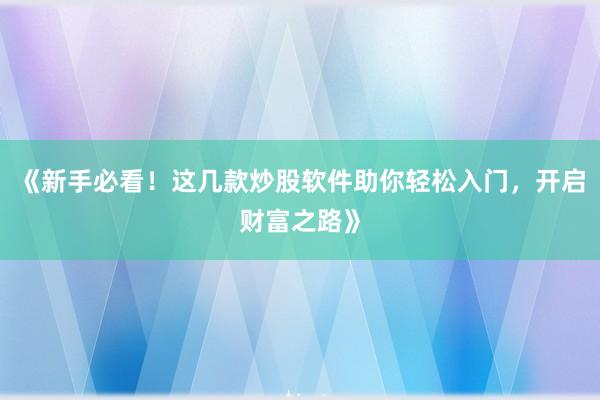 《新手必看！这几款炒股软件助你轻松入门，开启财富之路》