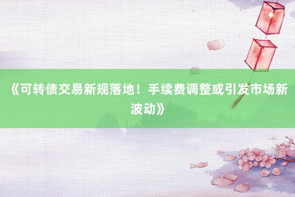 《可转债交易新规落地！手续费调整或引发市场新波动》