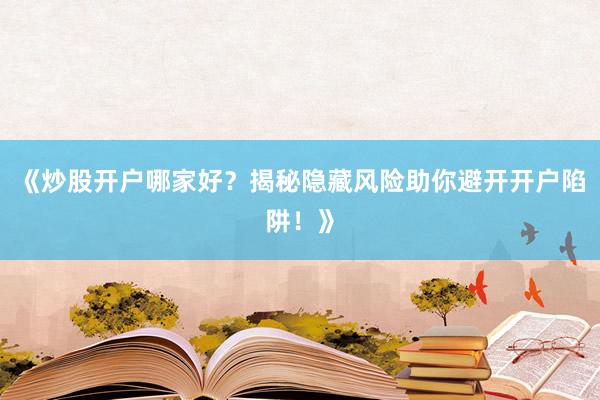 《炒股开户哪家好？揭秘隐藏风险助你避开开户陷阱！》