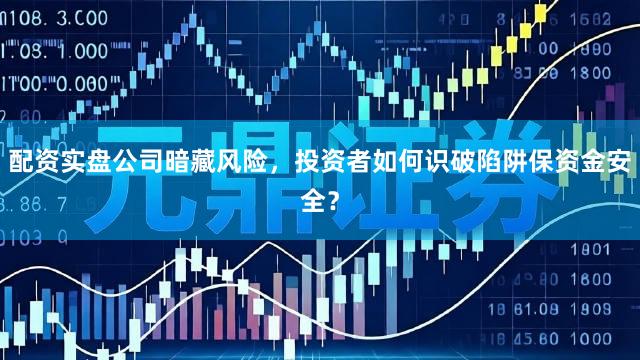配资实盘公司暗藏风险，投资者如何识破陷阱保资金安全？