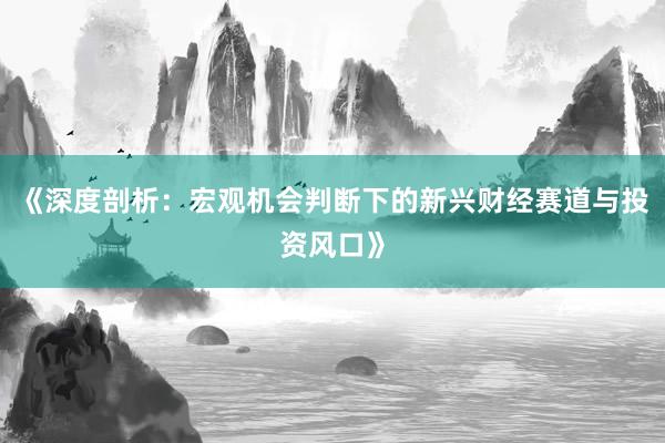 《深度剖析：宏观机会判断下的新兴财经赛道与投资风口》