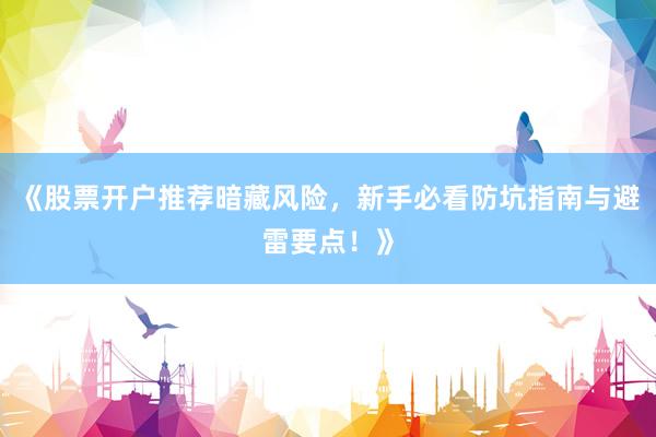 《股票开户推荐暗藏风险，新手必看防坑指南与避雷要点！》