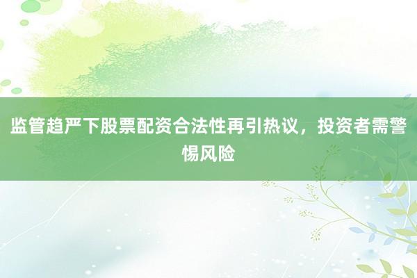 监管趋严下股票配资合法性再引热议，投资者需警惕风险