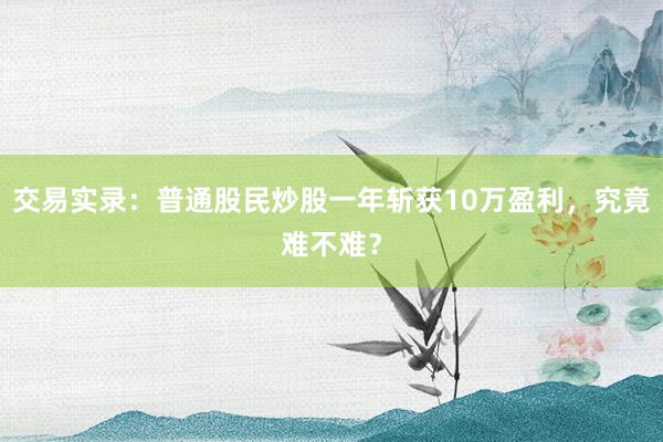 交易实录：普通股民炒股一年斩获10万盈利，究竟难不难？
