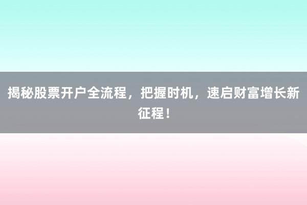 揭秘股票开户全流程，把握时机，速启财富增长新征程！