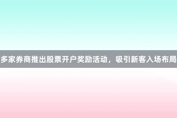 多家券商推出股票开户奖励活动，吸引新客入场布局