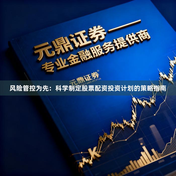 风险管控为先：科学制定股票配资投资计划的策略指南