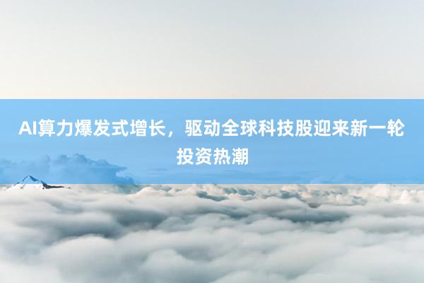 AI算力爆发式增长，驱动全球科技股迎来新一轮投资热潮