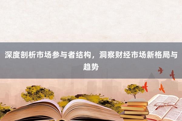 深度剖析市场参与者结构，洞察财经市场新格局与趋势