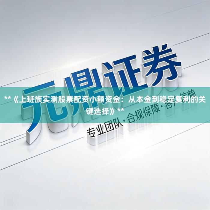 **《上班族实测股票配资小额资金：从本金到稳定复利的关键选择》**