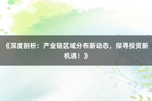 《深度剖析：产业链区域分布新动态，探寻投资新机遇！》