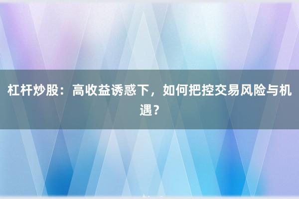 杠杆炒股：高收益诱惑下，如何把控交易风险与机遇？