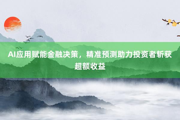 AI应用赋能金融决策,精准预测助力投资者斩获超额收益