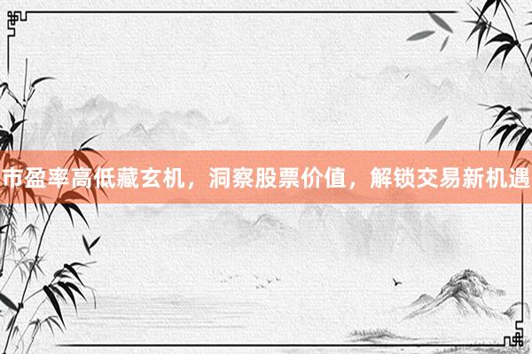 市盈率高低藏玄机，洞察股票价值，解锁交易新机遇
