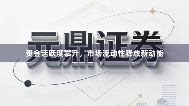 资金活跃度攀升，市场流动性释放新动能