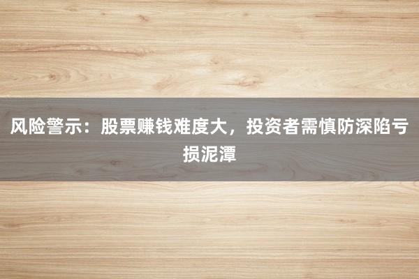 风险警示：股票赚钱难度大，投资者需慎防深陷亏损泥潭
