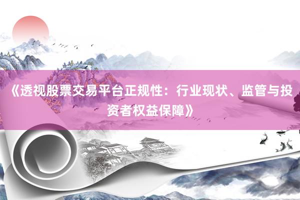 《透视股票交易平台正规性：行业现状、监管与投资者权益保障》