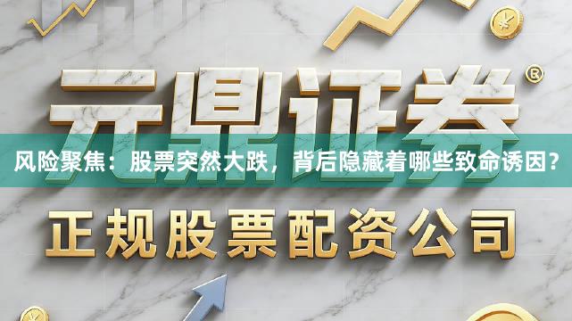 风险聚焦：股票突然大跌，背后隐藏着哪些致命诱因？