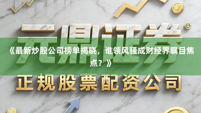 《最新炒股公司榜单揭晓，谁领风骚成财经界瞩目焦点？》